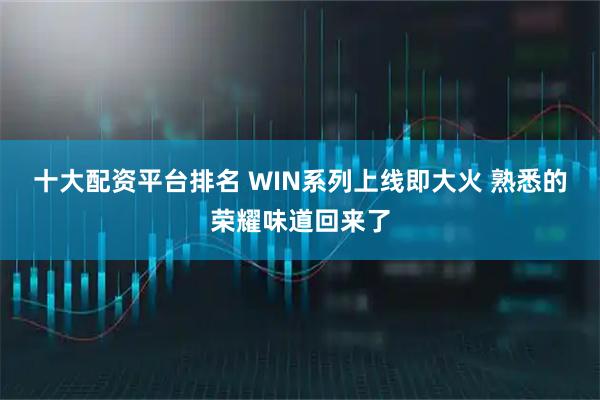 十大配资平台排名 WIN系列上线即大火 熟悉的荣耀味道回来了
