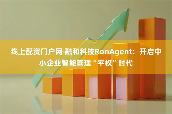 线上配资门户网 融和科技RonAgent：开启中小企业智能管理“平权”时代