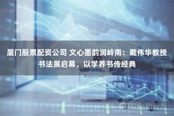 厦门股票配资公司 文心墨韵润岭南：戴伟华教授书法展启幕，以学养书传经典