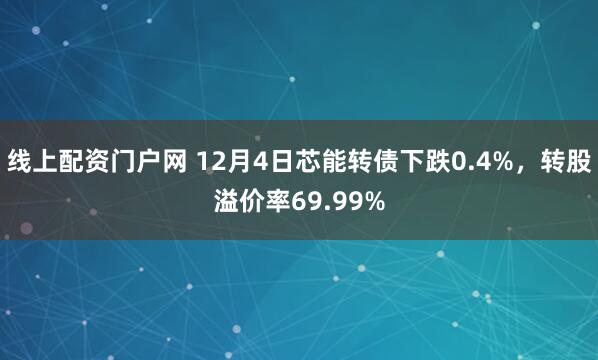 线上配资门户网 12月4日芯能转债下跌0.4%，转股溢价率69.99%