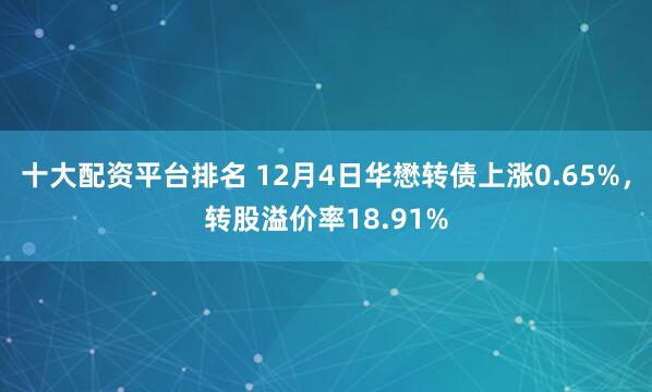 十大配资平台排名 12月4日华懋转债上涨0.65%，转股溢价率18.91%