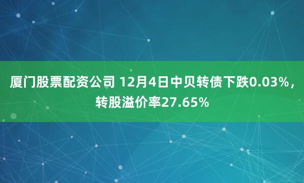 厦门股票配资公司 12月4日中贝转债下跌0.03%，转股溢价率27.65%
