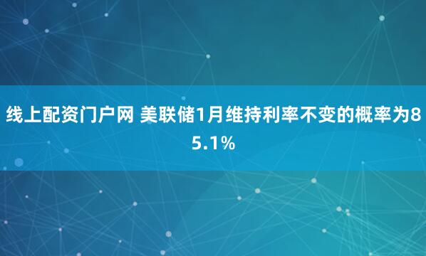 线上配资门户网 美联储1月维持利率不变的概率为85.1%