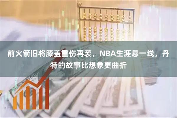 前火箭旧将膝盖重伤再袭，NBA生涯悬一线，丹特的故事比想象更曲折