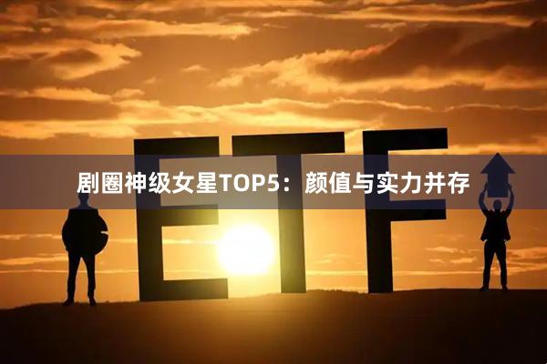 剧圈神级女星TOP5：颜值与实力并存