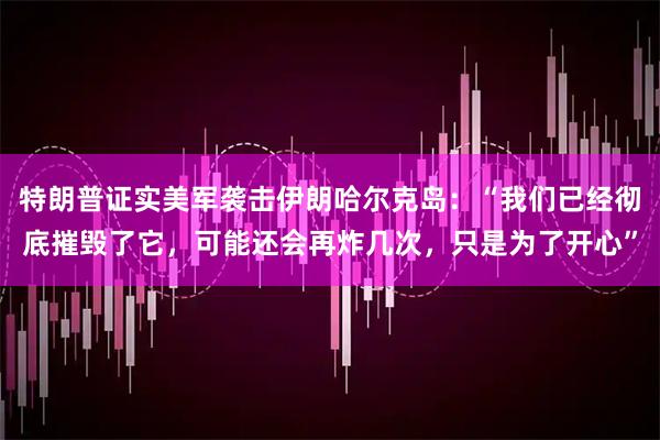 特朗普证实美军袭击伊朗哈尔克岛:“我们已经彻底摧毁了它,可能还会再炸几次,只是为了开心”
