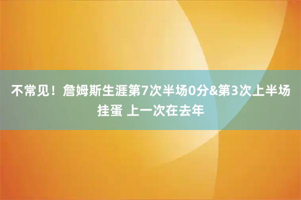 不常见！詹姆斯生涯第7次半场0分&第3次上半场挂蛋 上一次在去年