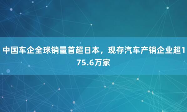 中国车企全球销量首超日本,现存汽车产销企业超175.6万家