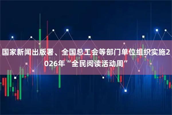 国家新闻出版署、全国总工会等部门单位组织实施2026年“全民阅读活动周”