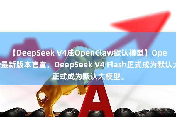 【DeepSeek V4成OpenClaw默认模型】OpenClaw最新版本官宣，DeepSeek V4 Flash正式成为默认大模型。