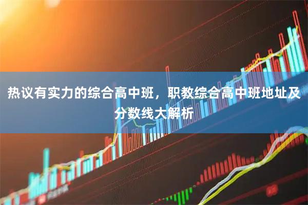 热议有实力的综合高中班，职教综合高中班地址及分数线大解析