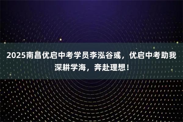 2025南昌优启中考学员李泓谷彧，优启中考助我深耕学海，奔赴理想！