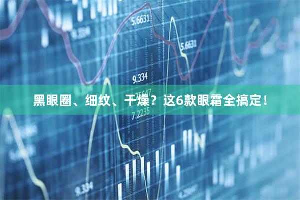 黑眼圈、细纹、干燥？这6款眼霜全搞定！