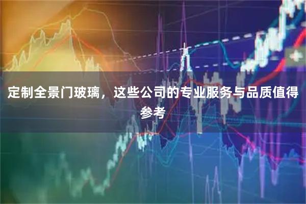 定制全景门玻璃，这些公司的专业服务与品质值得参考
