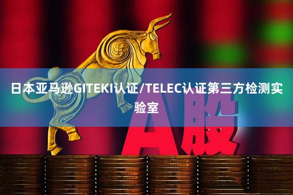 日本亚马逊GITEKI认证/TELEC认证第三方检测实验室