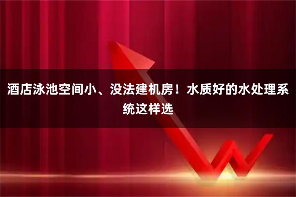 酒店泳池空间小、没法建机房！水质好的水处理系统这样选