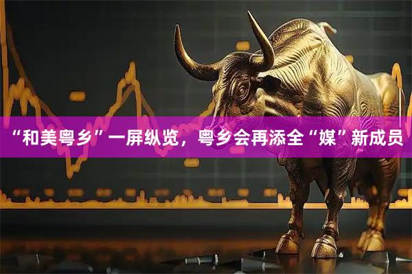 “和美粤乡”一屏纵览，粤乡会再添全“媒”新成员