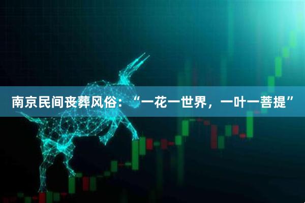 南京民间丧葬风俗：“一花一世界，一叶一菩提”