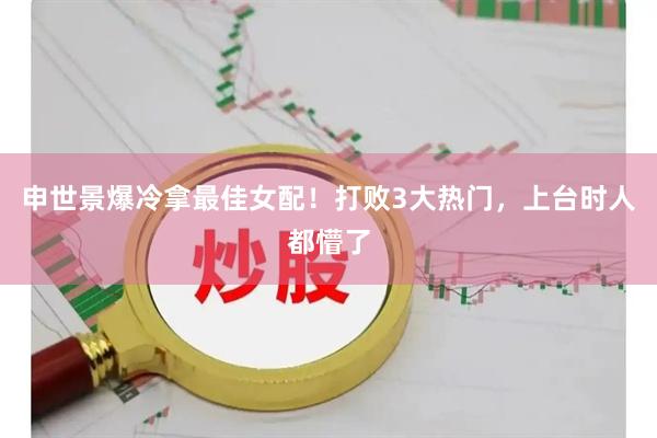 申世景爆冷拿最佳女配！打败3大热门，上台时人都懵了