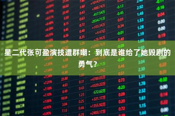 星二代张可盈演技遭群嘲：到底是谁给了她毁剧的勇气？
