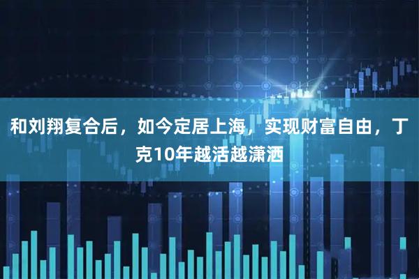 和刘翔复合后，如今定居上海，实现财富自由，丁克10年越活越潇洒