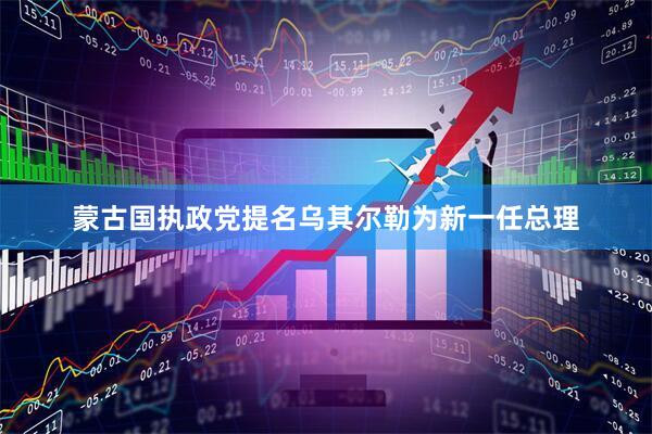 蒙古国执政党提名乌其尔勒为新一任总理