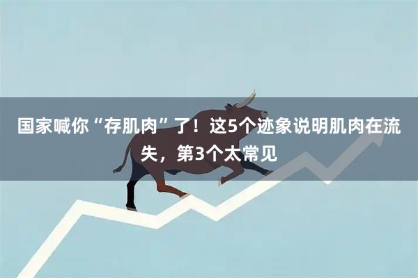 国家喊你“存肌肉”了！这5个迹象说明肌肉在流失，第3个太常见