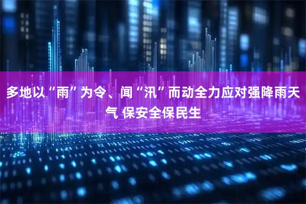 多地以“雨”为令、闻“汛”而动全力应对强降雨天气 保安全保民生
