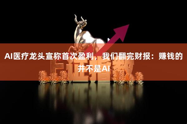AI医疗龙头宣称首次盈利，我们翻完财报：赚钱的并不是AI