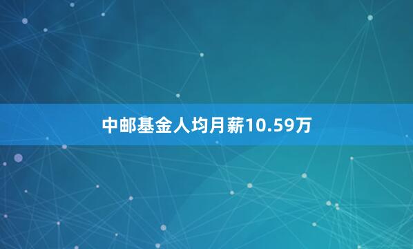 中邮基金人均月薪10.59万